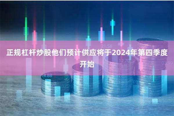 正规杠杆炒股他们预计供应将于2024年第四季度开始