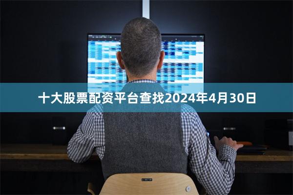 十大股票配资平台查找2024年4月30日