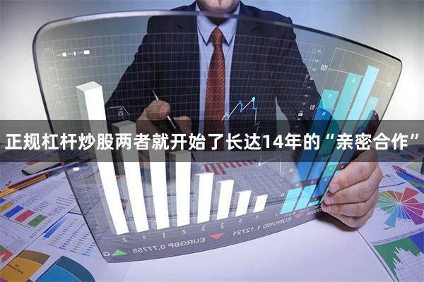 正规杠杆炒股两者就开始了长达14年的“亲密合作”