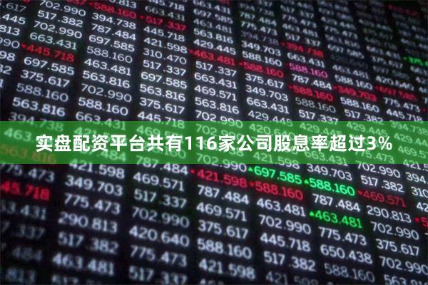 实盘配资平台共有116家公司股息率超过3%