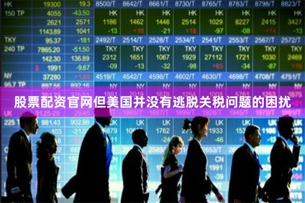 股票配资官网但美国并没有逃脱关税问题的困扰