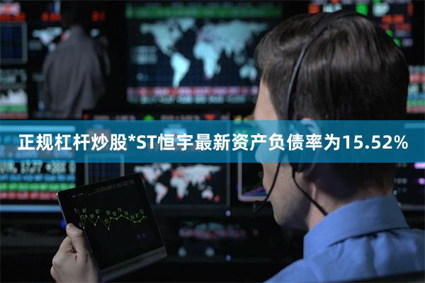 正规杠杆炒股*ST恒宇最新资产负债率为15.52%