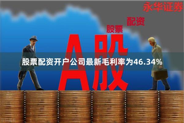 股票配资开户  公司最新毛利率为46.34%