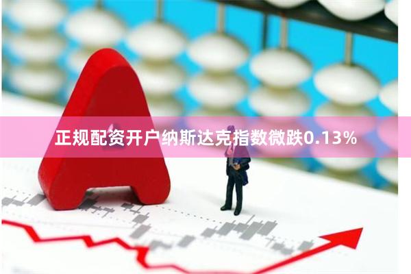 正规配资开户纳斯达克指数微跌0.13%