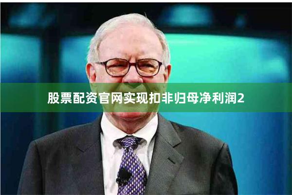 股票配资官网实现扣非归母净利润2