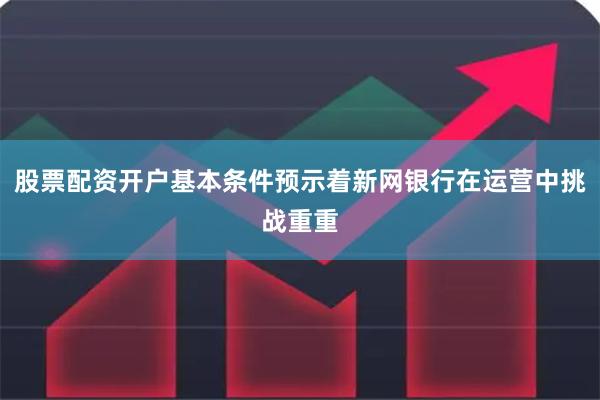股票配资开户基本条件预示着新网银行在运营中挑战重重