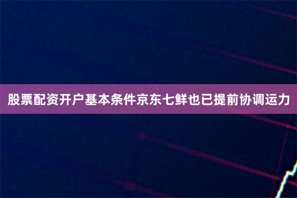 股票配资开户基本条件京东七鲜也已提前协调运力