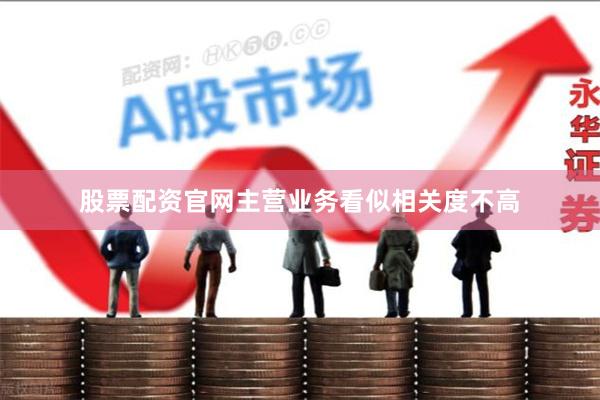 股票配资官网主营业务看似相关度不高