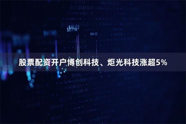 股票配资开户博创科技、炬光科技涨超5%