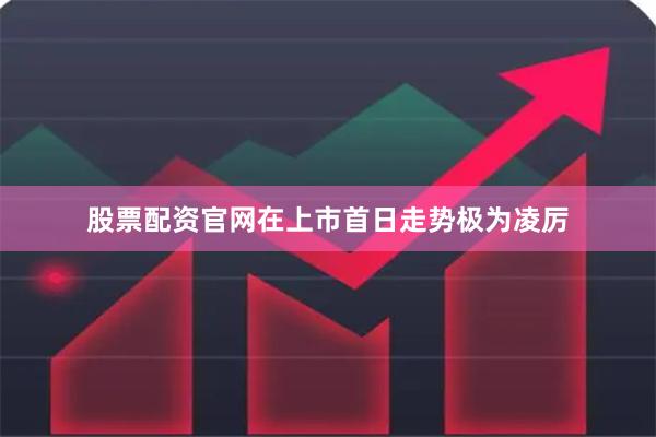 股票配资官网在上市首日走势极为凌厉