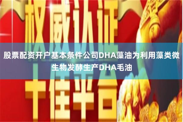 股票配资开户基本条件公司DHA藻油为利用藻类微生物发酵生产DHA毛油