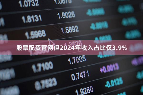 股票配资官网但2024年收入占比仅3.9%