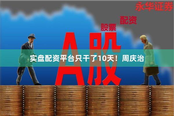 实盘配资平台只干了10天!周庆治