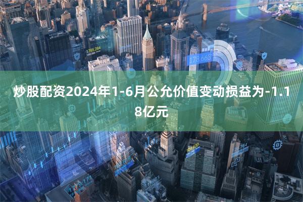 炒股配资2024年1-6月公允价值变动损益为-1.18亿元