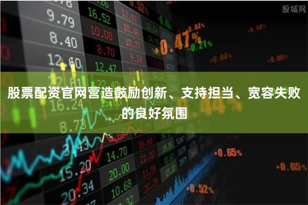 股票配资官网营造鼓励创新、支持担当、宽容失败的良好氛围