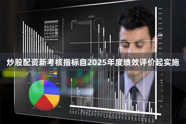 炒股配资新考核指标自2025年度绩效评价起实施