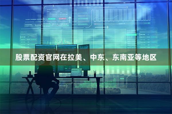股票配资官网在拉美、中东、东南亚等地区