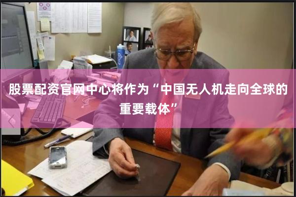 股票配资官网中心将作为“中国无人机走向全球的重要载体”