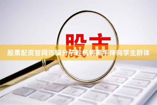 股票配资官网诈骗分子趁机将黑手伸向学生群体