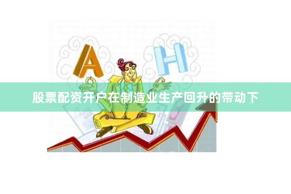 股票配资开户在制造业生产回升的带动下