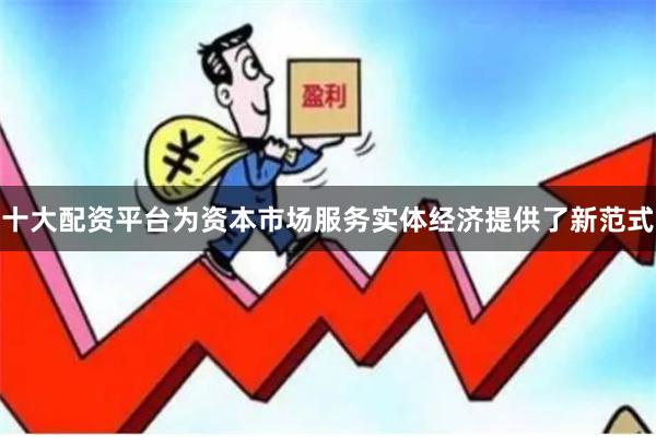 十大配资平台为资本市场服务实体经济提供了新范式