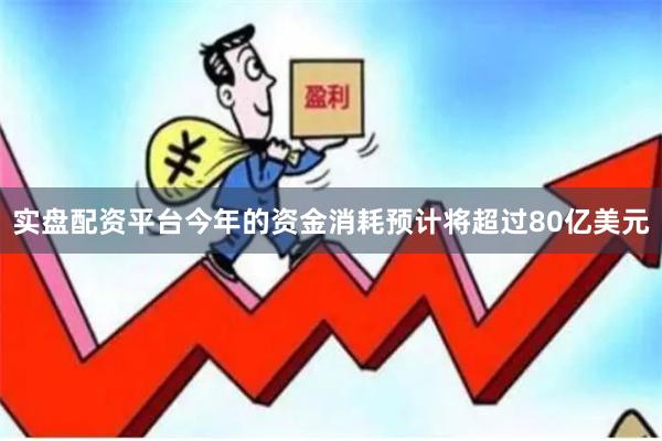 实盘配资平台今年的资金消耗预计将超过80亿美元