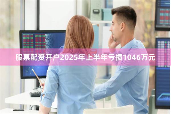 股票配资开户2025年上半年亏损1046万元