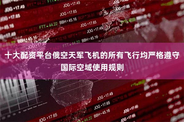 十大配资平台俄空天军飞机的所有飞行均严格遵守国际空域使用规则