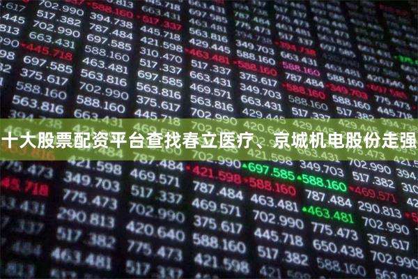 十大股票配资平台查找春立医疗、京城机电股份走强