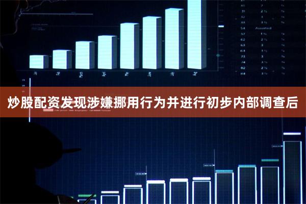 炒股配资发现涉嫌挪用行为并进行初步内部调查后