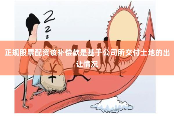 正规股票配资该补偿款是基于公司所交付土地的出让情况