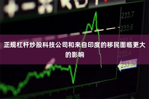 正规杠杆炒股科技公司和来自印度的移民面临更大的影响
