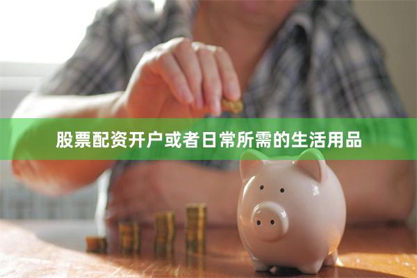 股票配资开户或者日常所需的生活用品