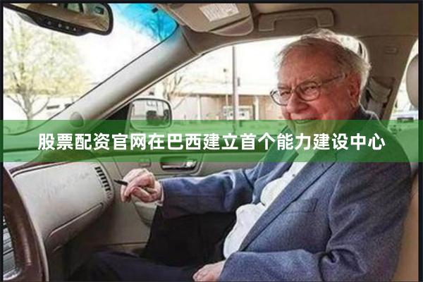 股票配资官网在巴西建立首个能力建设中心