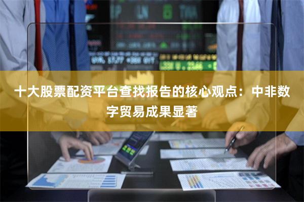 十大股票配资平台查找 报告的核心观点: 中非数字贸易成果显著