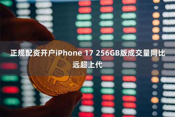 正规配资开户iPhone 17 256GB版成交量同比远超上代