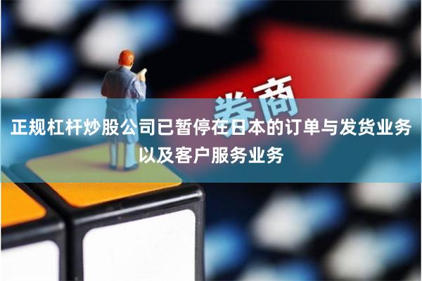 正规杠杆炒股公司已暂停在日本的订单与发货业务以及客户服务业务