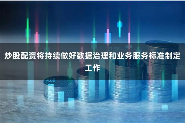炒股配资将持续做好数据治理和业务服务标准制定工作