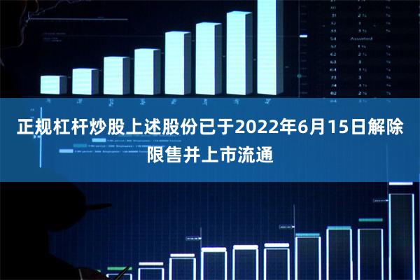 正规杠杆炒股上述股份已于2022年6月15日解除限售并上市流通