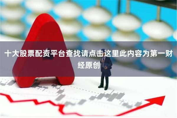 十大股票配资平台查找请点击这里此内容为第一财经原创