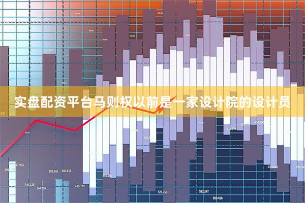 实盘配资平台马则权以前是一家设计院的设计员