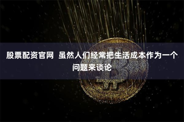 股票配资官网  虽然人们经常把生活成本作为一个问题来谈论