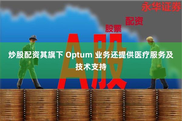 炒股配资其旗下 Optum 业务还提供医疗服务及技术支持