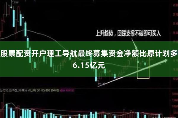 股票配资开户理工导航最终募集资金净额比原计划多6.15亿元