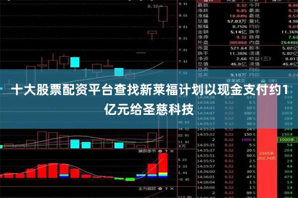 十大股票配资平台查找新莱福计划以现金支付约1亿元给圣慈科技