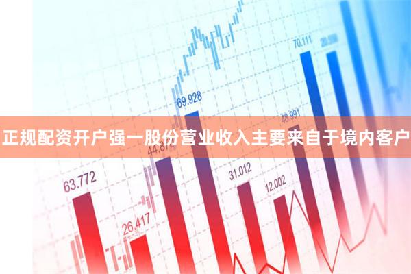 正规配资开户强一股份营业收入主要来自于境内客户