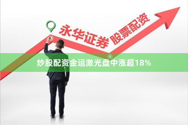 炒股配资金运激光盘中涨超18%